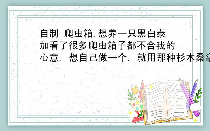 自制 爬虫箱,想养一只黑白泰加看了很多爬虫箱子都不合我的心意, 想自己做一个, 就用那种杉木桑拿板那种.那个通风口我想用