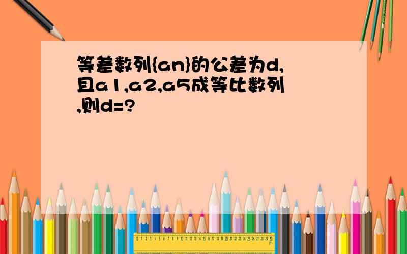 等差数列{an}的公差为d,且a1,a2,a5成等比数列,则d=?