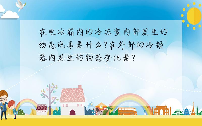 在电冰箱内的冷冻室内部发生的物态现象是什么?在外部的冷凝器内发生的物态变化是?