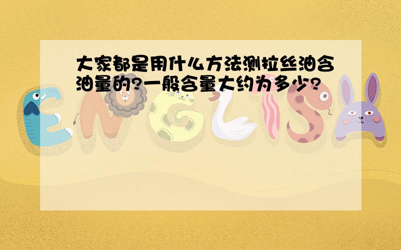 大家都是用什么方法测拉丝油含油量的?一般含量大约为多少?