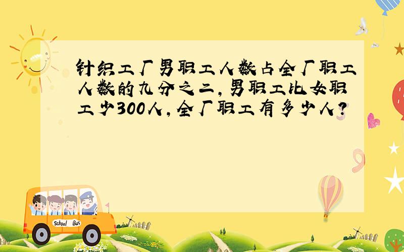 针织工厂男职工人数占全厂职工人数的九分之二,男职工比女职工少300人,全厂职工有多少人?