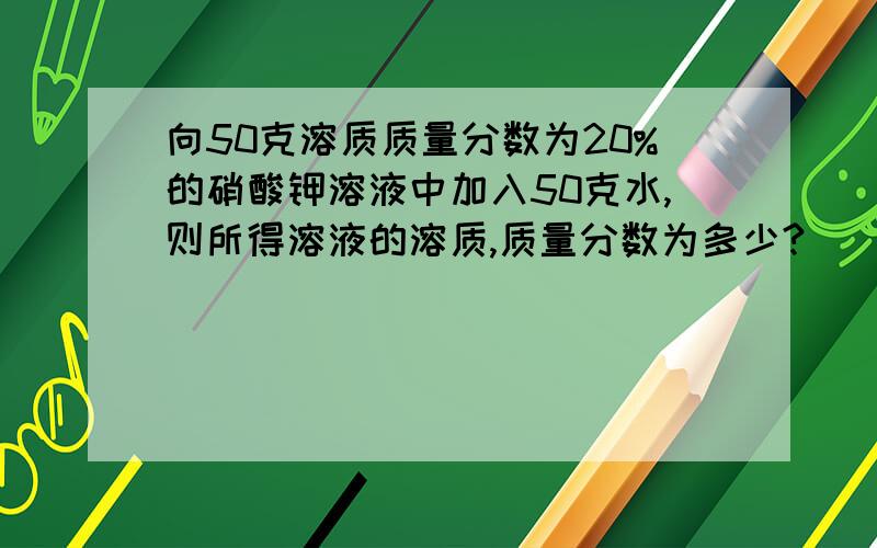 向50克溶质质量分数为20%的硝酸钾溶液中加入50克水,则所得溶液的溶质,质量分数为多少?