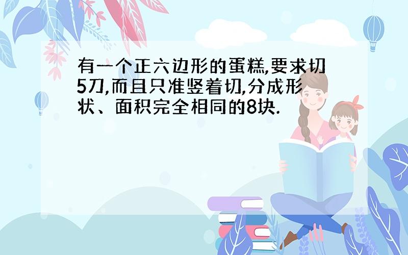 有一个正六边形的蛋糕,要求切5刀,而且只准竖着切,分成形状、面积完全相同的8块.