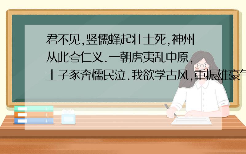 君不见,竖儒蜂起壮士死,神州从此夸仁义.一朝虏夷乱中原,士子豕奔懦民泣.我欲学古风,重振雄豪气.名