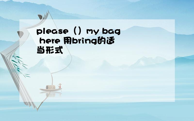 please（）my bag here 用bring的适当形式