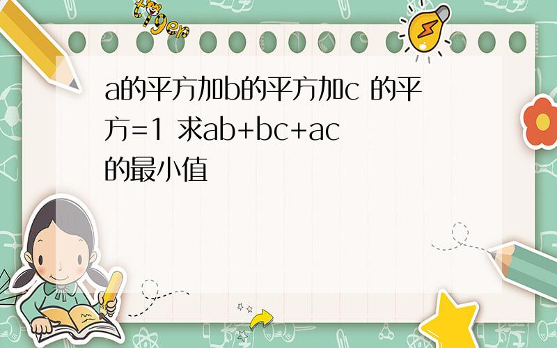 a的平方加b的平方加c 的平方=1 求ab+bc+ac 的最小值