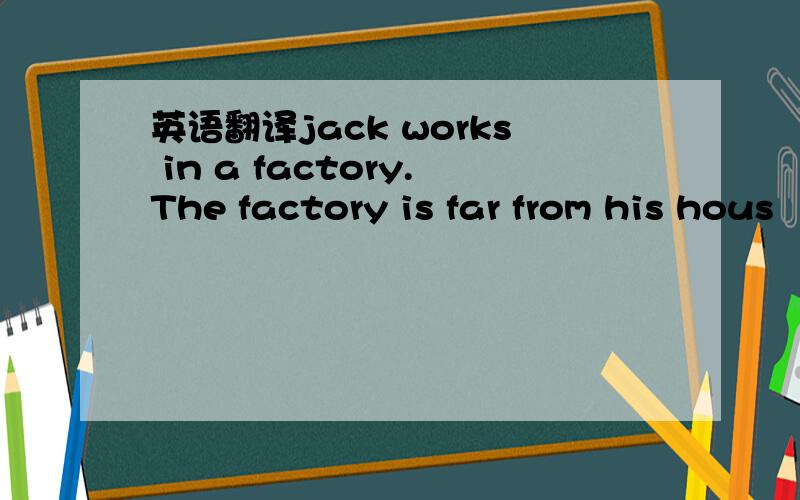 英语翻译jack works in a factory.The factory is far from his hous