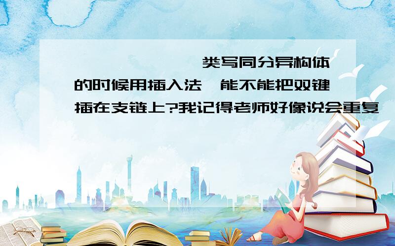 烯烃,炔烃,酯类写同分异构体的时候用插入法,能不能把双键插在支链上?我记得老师好像说会重复,但资料书上没有提到,到底能不