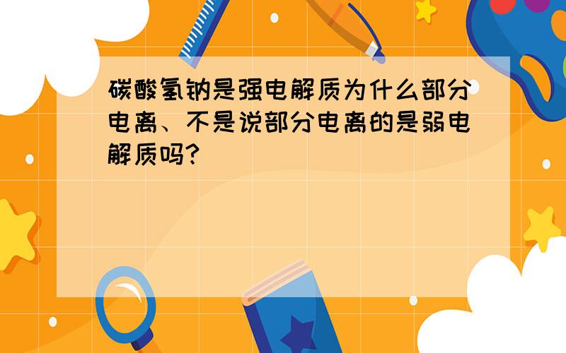 碳酸氢钠是强电解质为什么部分电离、不是说部分电离的是弱电解质吗?