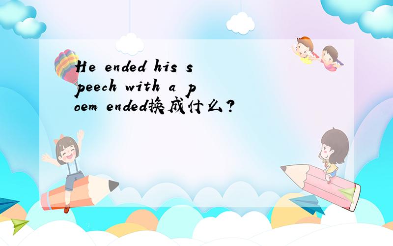 He ended his speech with a poem ended换成什么?