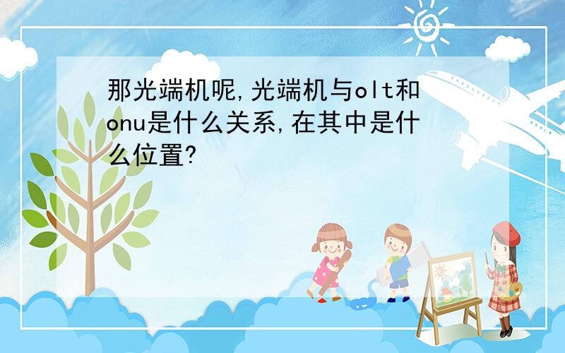 那光端机呢,光端机与olt和onu是什么关系,在其中是什么位置?