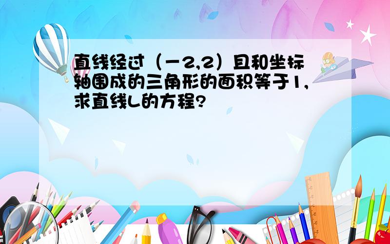 直线经过（－2,2）且和坐标轴围成的三角形的面积等于1,求直线L的方程?