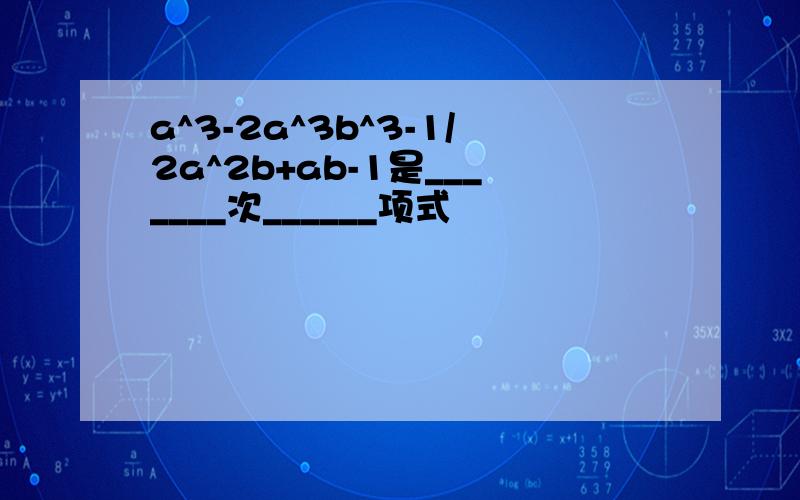 a^3-2a^3b^3-1/2a^2b+ab-1是_______次______项式