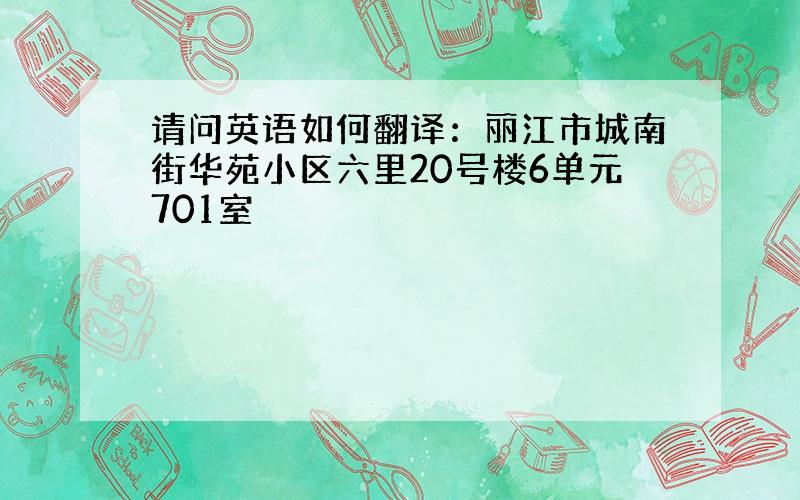 请问英语如何翻译：丽江市城南街华苑小区六里20号楼6单元701室