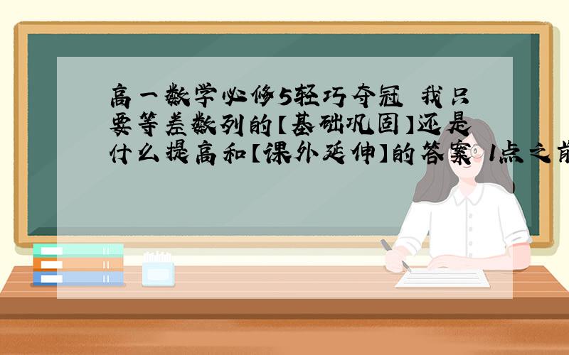 高一数学必修5轻巧夺冠 我只要等差数列的【基础巩固】还是什么提高和【课外延伸】的答案 1点之前用