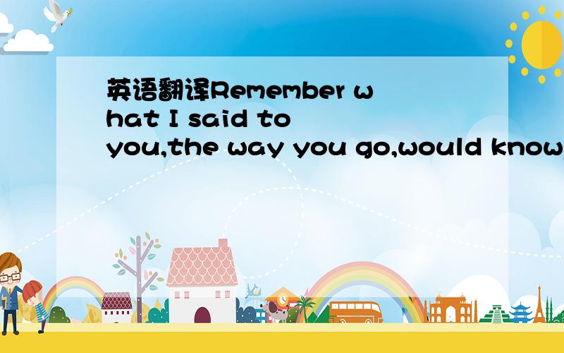 英语翻译Remember what I said to you,the way you go,would know mo