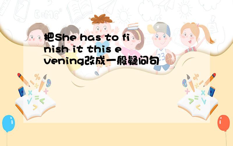 把She has to finish it this evening改成一般疑问句