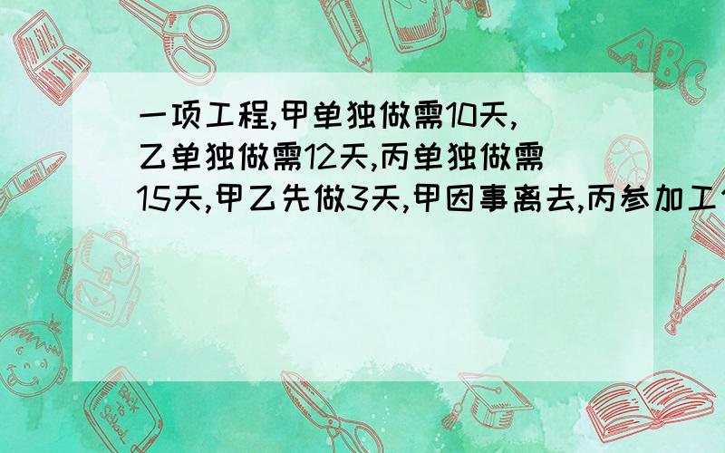 一项工程,甲单独做需10天,乙单独做需12天,丙单独做需15天,甲乙先做3天,甲因事离去,丙参加工作