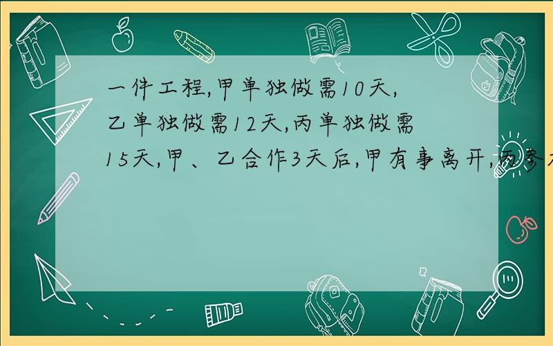 一件工程,甲单独做需10天,乙单独做需12天,丙单独做需15天,甲、乙合作3天后,甲有事离开,丙参加工作,问还需多少天才