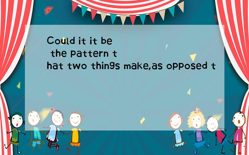 Could it it be the pattern that two things make,as opposed t