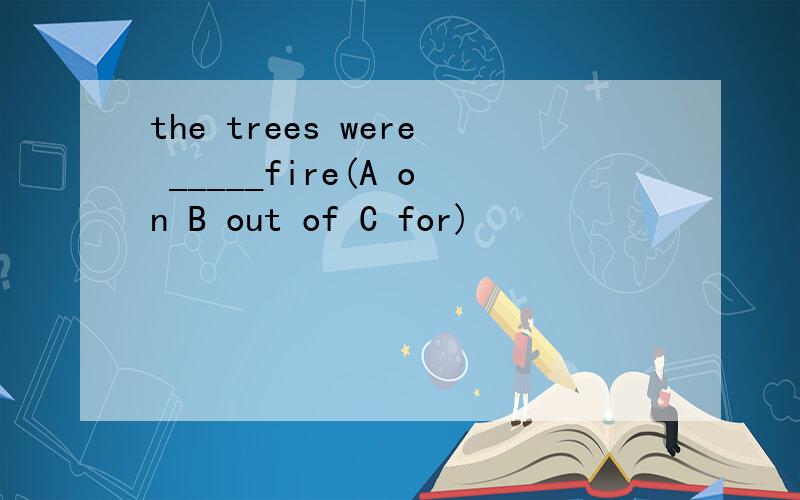 the trees were _____fire(A on B out of C for)