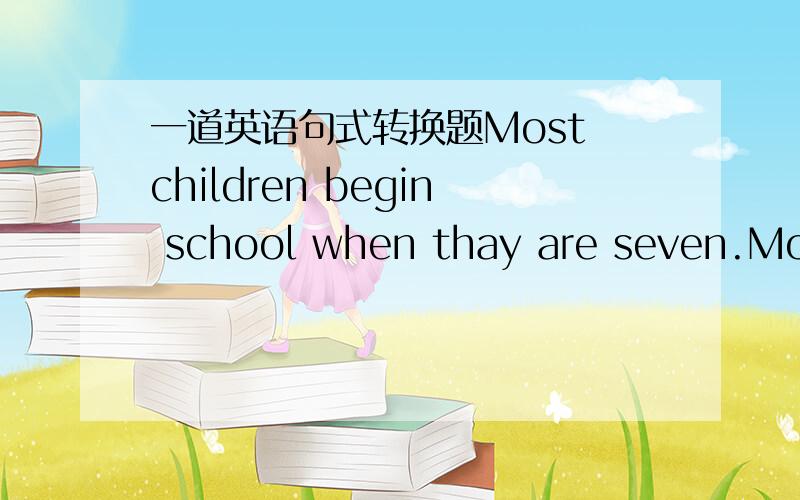 一道英语句式转换题Most children begin school when thay are seven.Most