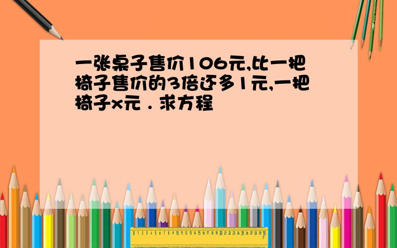 一张桌子售价106元,比一把椅子售价的3倍还多1元,一把椅子x元 . 求方程