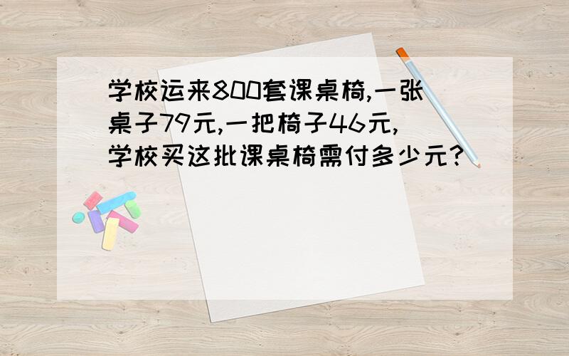 学校运来800套课桌椅,一张桌子79元,一把椅子46元,学校买这批课桌椅需付多少元?