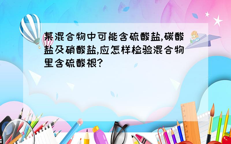 某混合物中可能含硫酸盐,碳酸盐及硝酸盐,应怎样检验混合物里含硫酸根?