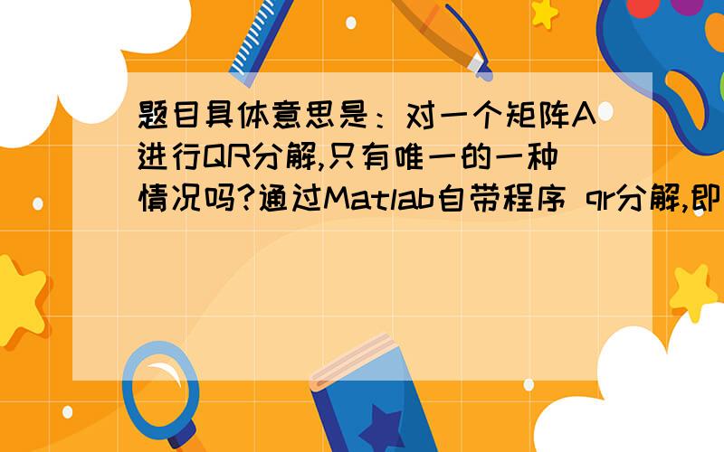 题目具体意思是：对一个矩阵A进行QR分解,只有唯一的一种情况吗?通过Matlab自带程序 qr分解,即 [Q R]=qr