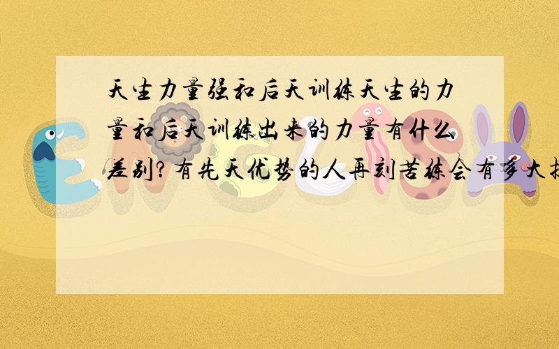 天生力量强和后天训练天生的力量和后天训练出来的力量有什么差别?有先天优势的人再刻苦练会有多大提高的潜力?