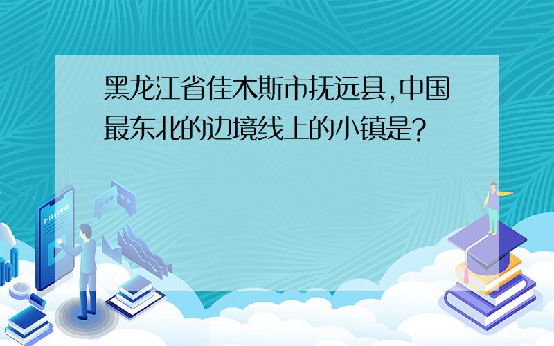 黑龙江省佳木斯市抚远县,中国最东北的边境线上的小镇是?