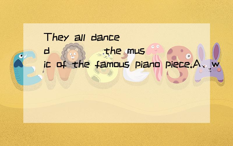 They all danced ____ the music of the famous piano piece.A、w