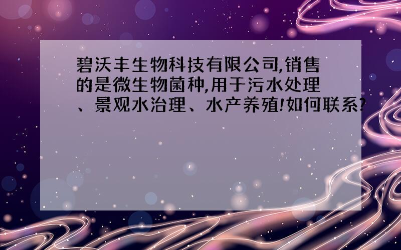 碧沃丰生物科技有限公司,销售的是微生物菌种,用于污水处理、景观水治理、水产养殖!如何联系?