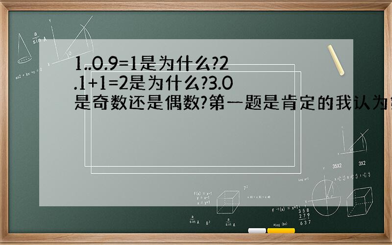 1..0.9=1是为什么?2.1+1=2是为什么?3.0是奇数还是偶数?第一题是肯定的我认为第三题可以用奇偶性来解决