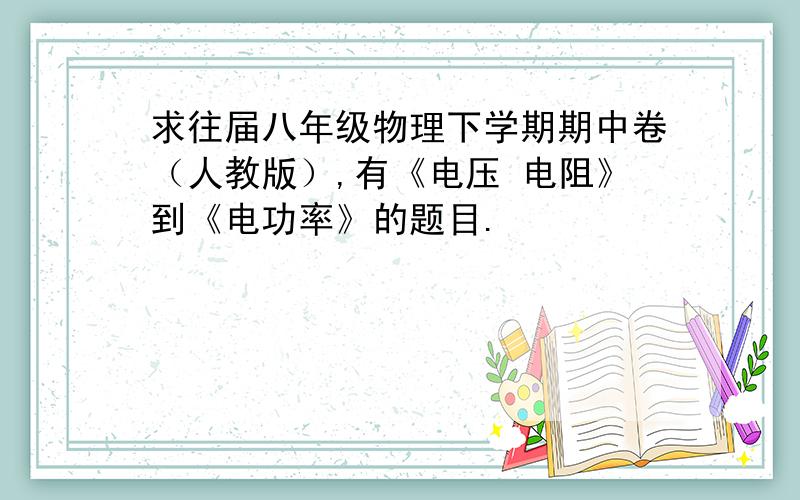 求往届八年级物理下学期期中卷（人教版）,有《电压 电阻》到《电功率》的题目.