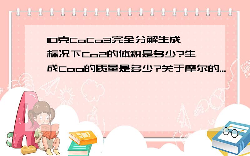 10克CaCo3完全分解生成标况下Co2的体积是多少?生成Cao的质量是多少?关于摩尔的...