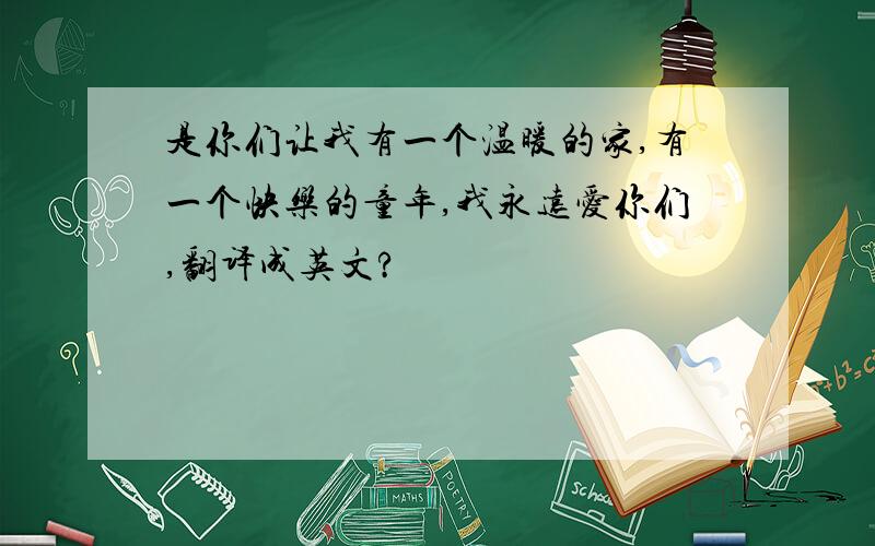 是你们让我有一个温暖的家,有一个快乐的童年,我永远爱你们,翻译成英文?