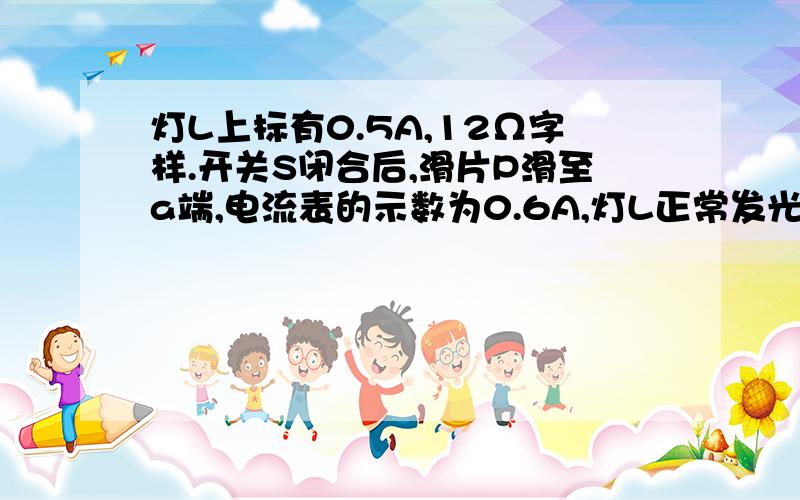 灯L上标有0.5A,12Ω字样.开关S闭合后,滑片P滑至a端,电流表的示数为0.6A,灯L正常发光.则电源电为V滑动