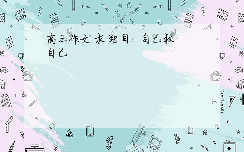 高三作文.求 题目： 自己救自己