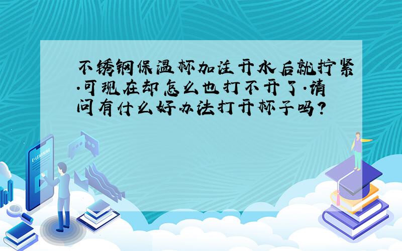 不锈钢保温杯加注开水后就拧紧.可现在却怎么也打不开了.请问有什么好办法打开杯子吗?