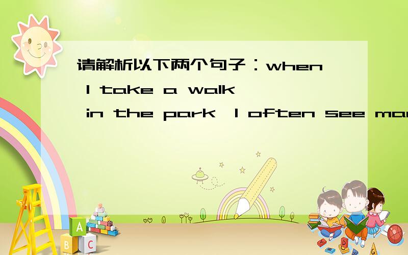 请解析以下两个句子：when I take a walk in the park,I often see many pe