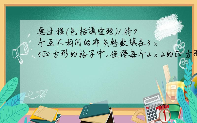 要过程（包括填空题）1.将9个互不相同的非负整数填在3×3正方形的格子中,使得每个2×2的正方形中4个整数的和都恰好等于