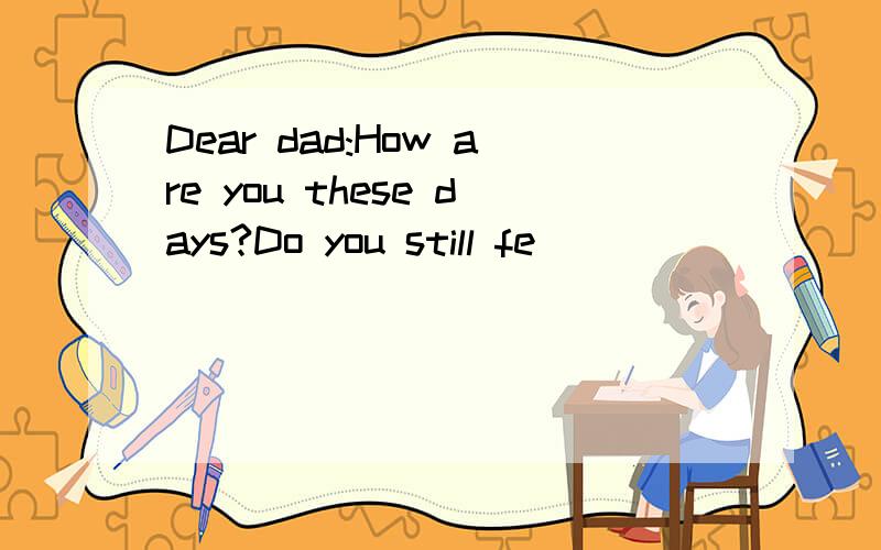 Dear dad:How are you these days?Do you still fe