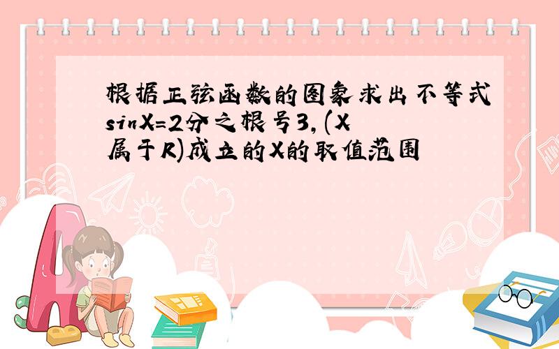 根据正弦函数的图象求出不等式sinX=2分之根号3,(X属于R)成立的X的取值范围