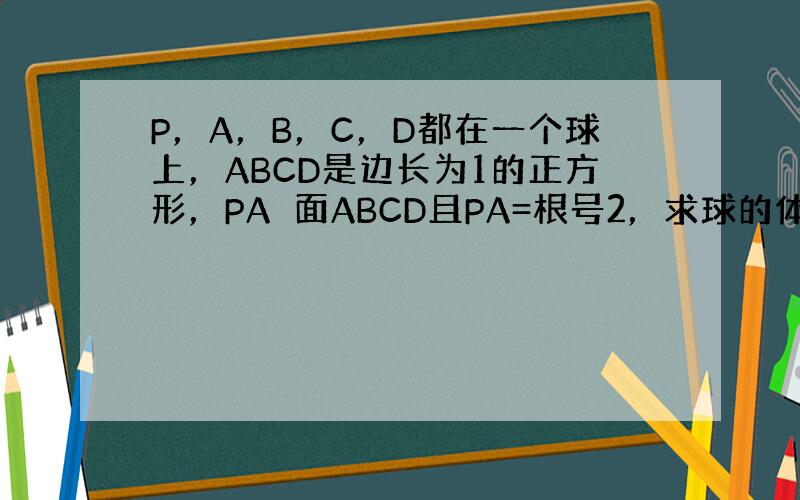 P，A，B，C，D都在一个球上，ABCD是边长为1的正方形，PA⊥面ABCD且PA=根号2，求球的体积。