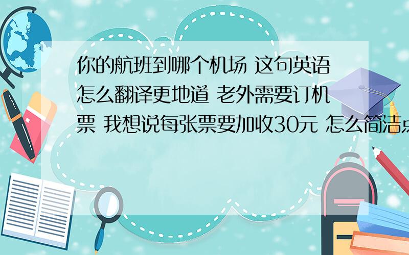 你的航班到哪个机场 这句英语怎么翻译更地道 老外需要订机票 我想说每张票要加收30元 怎么简洁点