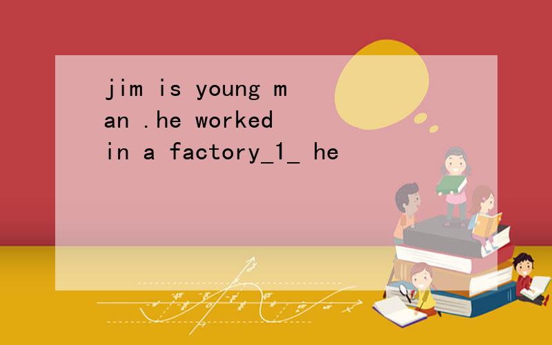 jim is young man .he worked in a factory_1_ he