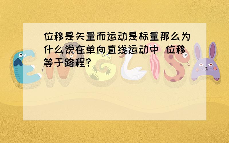 位移是矢量而运动是标量那么为什么说在单向直线运动中 位移等于路程?