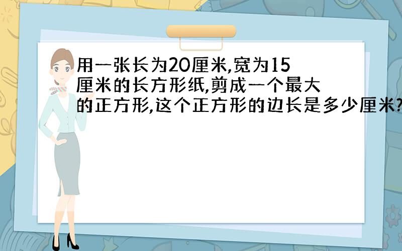 用一张长为20厘米,宽为15厘米的长方形纸,剪成一个最大的正方形,这个正方形的边长是多少厘米?